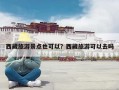 西藏旅游景点也可以？西藏旅游可以去吗