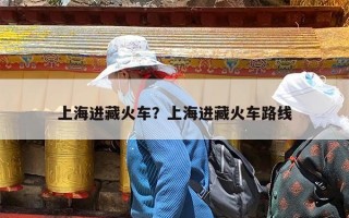 上海进藏火车？上海进藏火车路线