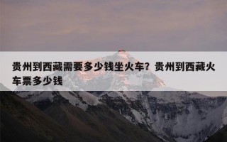贵州到西藏需要多少钱坐火车？贵州到西藏火车票多少钱