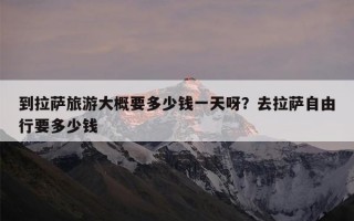 到拉萨旅游大概要多少钱一天呀？去拉萨自由行要多少钱