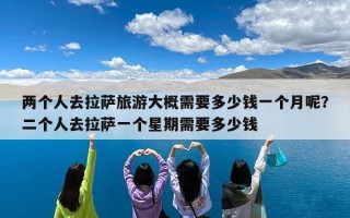 两个人去拉萨旅游大概需要多少钱一个月呢？二个人去拉萨一个星期需要多少钱