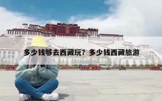 多少钱够去西藏玩？多少钱西藏旅游