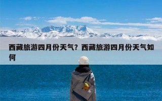 西藏旅游四月份天气？西藏旅游四月份天气如何