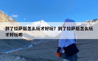 到了拉萨后怎么玩才好玩？到了拉萨后怎么玩才好玩呢