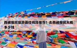 西藏报团旅游最佳线路推荐？去西藏报团大概多少钱