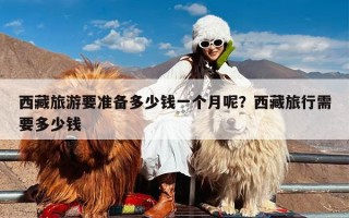 西藏旅游要准备多少钱一个月呢？西藏旅行需要多少钱