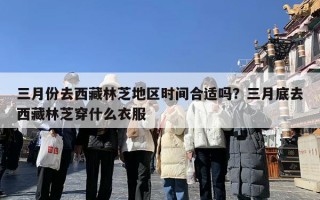 三月份去西藏林芝地区时间合适吗？三月底去西藏林芝穿什么衣服