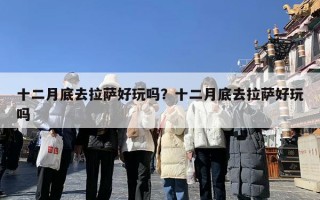 十二月底去拉萨好玩吗？十二月底去拉萨好玩吗