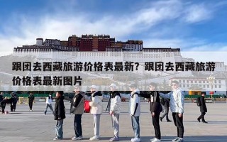 跟团去西藏旅游价格表最新？跟团去西藏旅游价格表最新图片