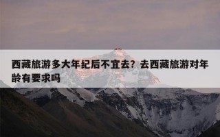 西藏旅游多大年纪后不宜去？去西藏旅游对年龄有要求吗