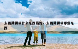 去西藏要带什么东西最好？去西藏要带哪些东西