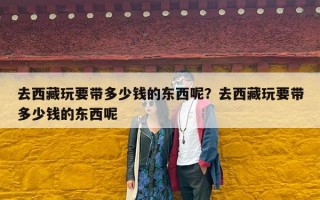 去西藏玩要带多少钱的东西呢？去西藏玩要带多少钱的东西呢