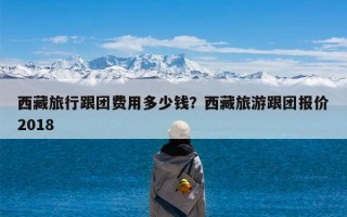 西藏旅行跟团费用多少钱？西藏旅游跟团报价2018