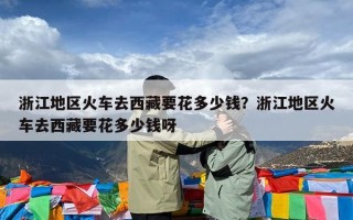 浙江地区火车去西藏要花多少钱？浙江地区火车去西藏要花多少钱呀