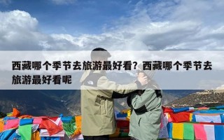 西藏哪个季节去旅游最好看？西藏哪个季节去旅游最好看呢