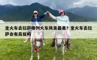 坐火车去拉萨哪列火车风景最美？坐火车去拉萨会有高反吗