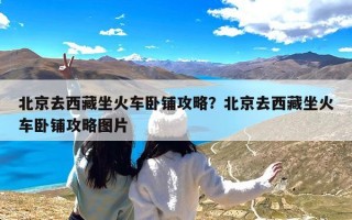 北京去西藏坐火车卧铺攻略？北京去西藏坐火车卧铺攻略图片