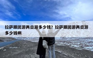 拉萨跟团游两日游多少钱？拉萨跟团游两日游多少钱啊
