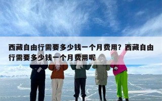 西藏自由行需要多少钱一个月费用？西藏自由行需要多少钱一个月费用呢