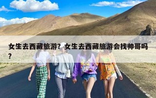 女生去西藏旅游？女生去西藏旅游会找帅哥吗?