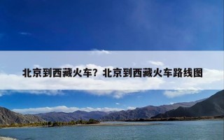 北京到西藏火车？北京到西藏火车路线图