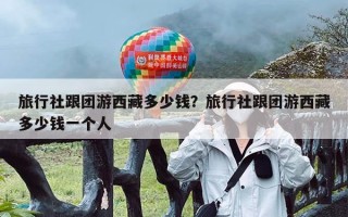 旅行社跟团游西藏多少钱？旅行社跟团游西藏多少钱一个人