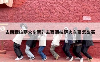 去西藏拉萨火车票？去西藏拉萨火车票怎么买