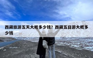 西藏旅游五天大概多少钱？西藏五日游大概多少钱