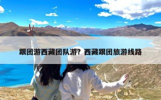 跟团游西藏团队游？西藏跟团旅游线路