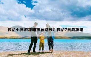 拉萨七日游攻略推荐路线？拉萨7日游攻略