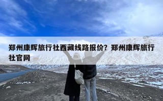 郑州康辉旅行社西藏线路报价？郑州康辉旅行社官网