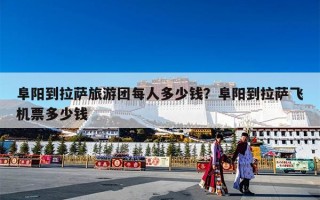 阜阳到拉萨旅游团每人多少钱？阜阳到拉萨飞机票多少钱