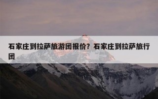 石家庄到拉萨旅游团报价？石家庄到拉萨旅行团