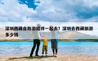 深圳西藏自助游结伴一起去？深圳去西藏旅游多少钱