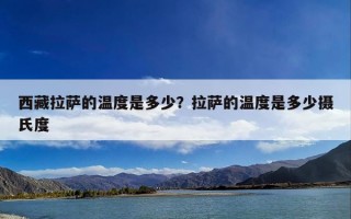 西藏拉萨的温度是多少？拉萨的温度是多少摄氏度