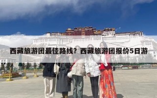 西藏旅游团最佳路线？西藏旅游团报价5日游