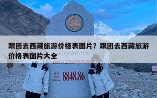 跟团去西藏旅游价格表图片？跟团去西藏旅游价格表图片大全
