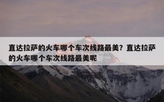 直达拉萨的火车哪个车次线路最美？直达拉萨的火车哪个车次线路最美呢
