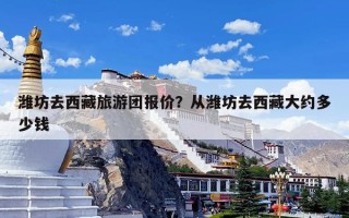 潍坊去西藏旅游团报价？从潍坊去西藏大约多少钱