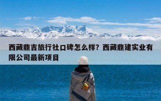 西藏鼎吉旅行社口碑怎么样？西藏鼎建实业有限公司最新项目