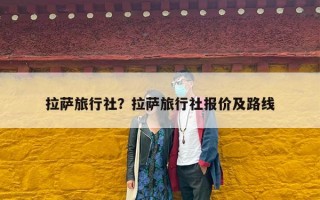 拉萨旅行社？拉萨旅行社报价及路线