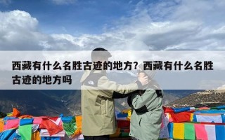 西藏有什么名胜古迹的地方？西藏有什么名胜古迹的地方吗