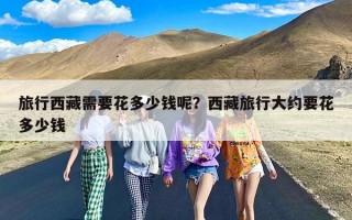 旅行西藏需要花多少钱呢？西藏旅行大约要花多少钱