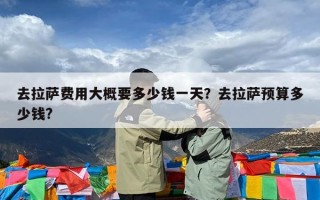 去拉萨费用大概要多少钱一天？去拉萨预算多少钱?