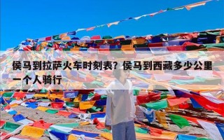 侯马到拉萨火车时刻表？侯马到西藏多少公里一个人骑行