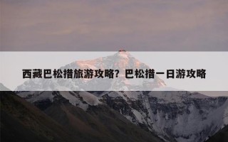 西藏巴松措旅游攻略？巴松措一日游攻略