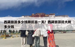 西藏旅游多少钱跟团游一天？西藏旅游团大概多少钱
