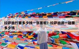 拉萨旅行要多少钱一张票呢？拉萨旅游一趟要多少钱