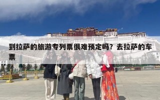到拉萨的旅游专列票很难预定吗？去拉萨的车票