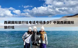 西藏国际旅行社电话号码多少？中国西藏国际旅行社